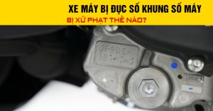 Xe máy bị đục số khung số máy là gì? Bị xử phạt ra sao?